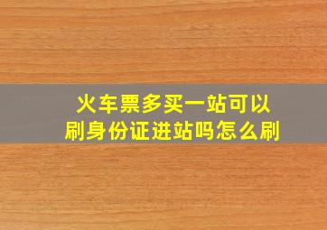 火车票多买一站可以刷身份证进站吗怎么刷