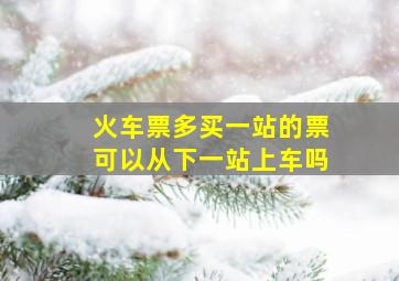 火车票多买一站的票可以从下一站上车吗