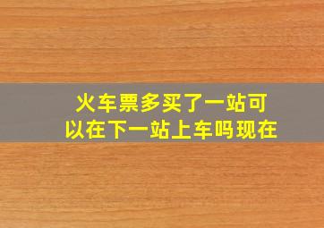 火车票多买了一站可以在下一站上车吗现在