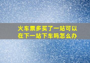 火车票多买了一站可以在下一站下车吗怎么办