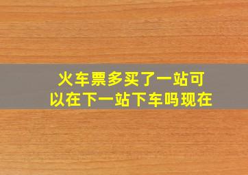 火车票多买了一站可以在下一站下车吗现在