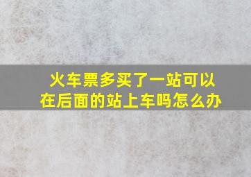 火车票多买了一站可以在后面的站上车吗怎么办