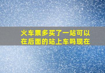 火车票多买了一站可以在后面的站上车吗现在