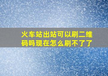 火车站出站可以刷二维码吗现在怎么刷不了了