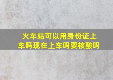 火车站可以用身份证上车吗现在上车吗要核酸吗