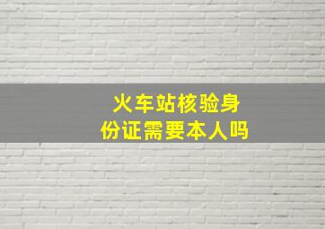 火车站核验身份证需要本人吗