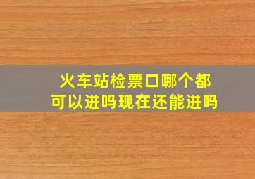 火车站检票口哪个都可以进吗现在还能进吗