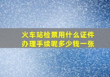 火车站检票用什么证件办理手续呢多少钱一张