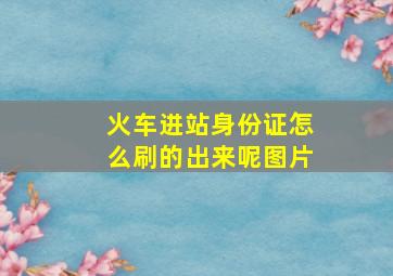 火车进站身份证怎么刷的出来呢图片