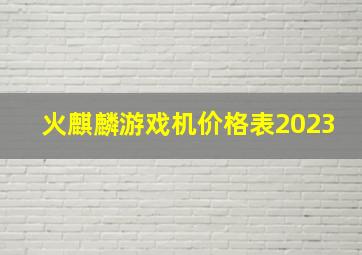 火麒麟游戏机价格表2023