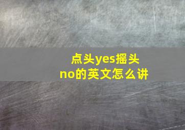 点头yes摇头no的英文怎么讲