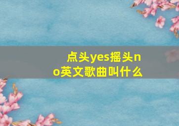 点头yes摇头no英文歌曲叫什么