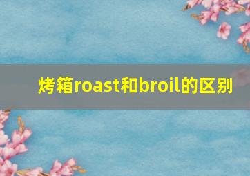 烤箱roast和broil的区别