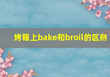 烤箱上bake和broil的区别