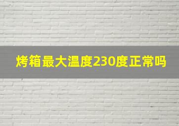 烤箱最大温度230度正常吗