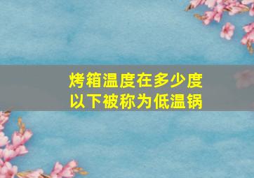 烤箱温度在多少度以下被称为低温锅