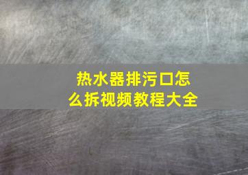 热水器排污口怎么拆视频教程大全