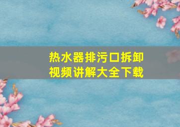 热水器排污口拆卸视频讲解大全下载