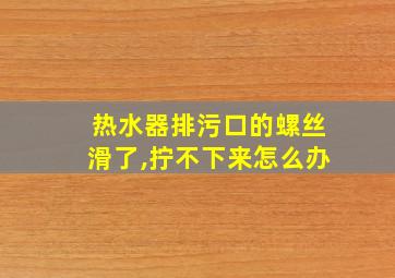 热水器排污口的螺丝滑了,拧不下来怎么办