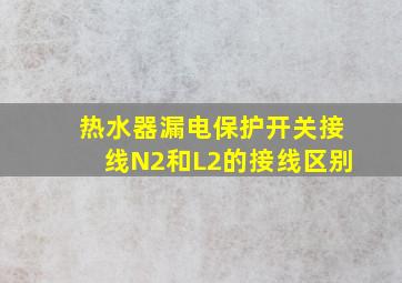 热水器漏电保护开关接线N2和L2的接线区别