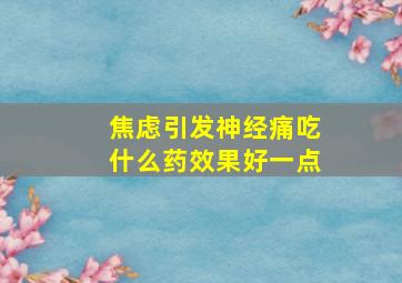 焦虑引发神经痛吃什么药效果好一点