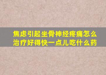 焦虑引起坐骨神经疼痛怎么治疗好得快一点儿吃什么药