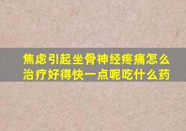 焦虑引起坐骨神经疼痛怎么治疗好得快一点呢吃什么药