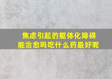 焦虑引起的躯体化障碍能治愈吗吃什么药最好呢