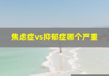 焦虑症vs抑郁症哪个严重