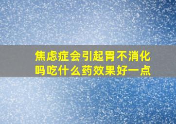 焦虑症会引起胃不消化吗吃什么药效果好一点