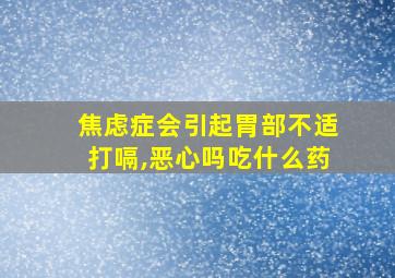 焦虑症会引起胃部不适打嗝,恶心吗吃什么药