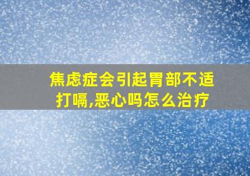 焦虑症会引起胃部不适打嗝,恶心吗怎么治疗