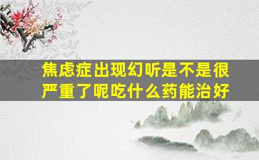 焦虑症出现幻听是不是很严重了呢吃什么药能治好