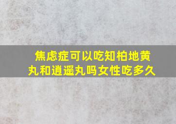 焦虑症可以吃知柏地黄丸和逍遥丸吗女性吃多久