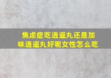 焦虑症吃逍遥丸还是加味逍遥丸好呢女性怎么吃