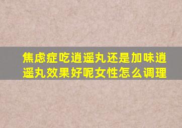 焦虑症吃逍遥丸还是加味逍遥丸效果好呢女性怎么调理