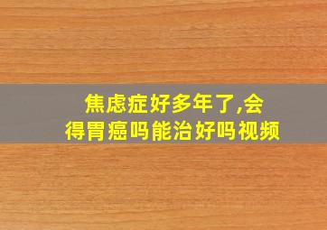 焦虑症好多年了,会得胃癌吗能治好吗视频