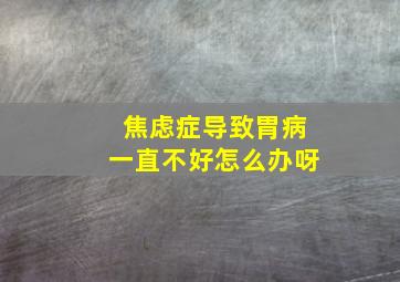 焦虑症导致胃病一直不好怎么办呀