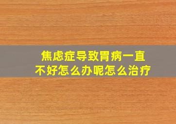 焦虑症导致胃病一直不好怎么办呢怎么治疗