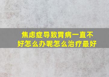 焦虑症导致胃病一直不好怎么办呢怎么治疗最好