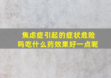 焦虑症引起的症状危险吗吃什么药效果好一点呢