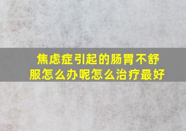 焦虑症引起的肠胃不舒服怎么办呢怎么治疗最好