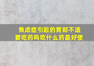 焦虑症引起的胃部不适要吃药吗吃什么药最好使