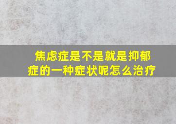 焦虑症是不是就是抑郁症的一种症状呢怎么治疗