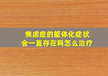 焦虑症的躯体化症状会一直存在吗怎么治疗