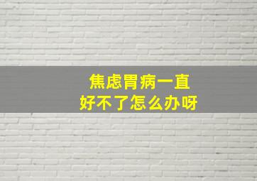 焦虑胃病一直好不了怎么办呀