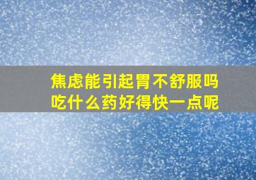 焦虑能引起胃不舒服吗吃什么药好得快一点呢