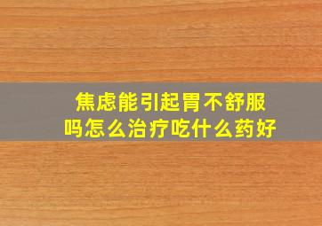 焦虑能引起胃不舒服吗怎么治疗吃什么药好