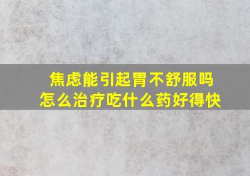 焦虑能引起胃不舒服吗怎么治疗吃什么药好得快