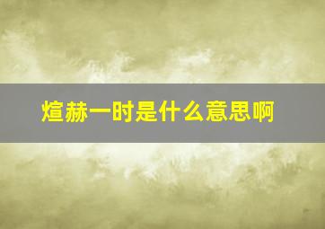 煊赫一时是什么意思啊